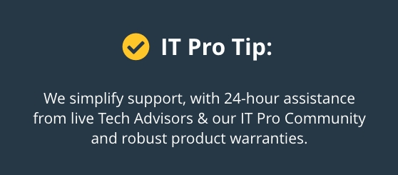 IT Pro Tip: We simplify support, with 24-hour assistance from live Tech Advisors & our IT Pro Community and robust product warranties
